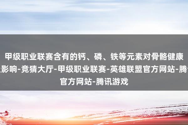 甲级职业联赛含有的钙、磷、铁等元素对骨骼健康有积极影响-竞猜大厅-甲级职业联赛-英雄联盟官方网站-腾讯游戏