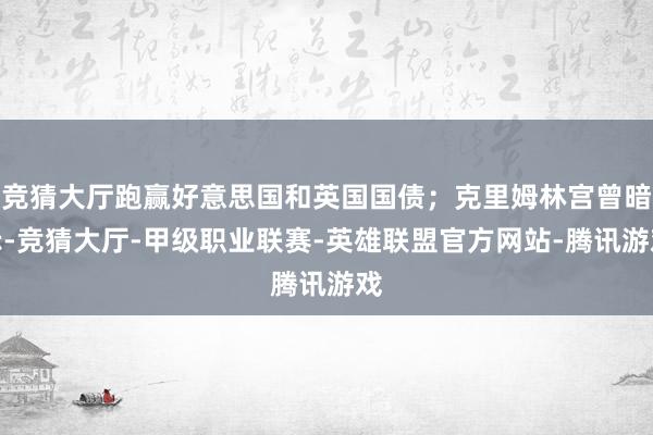竞猜大厅跑赢好意思国和英国国债；克里姆林宫曾暗示-竞猜大厅-甲级职业联赛-英雄联盟官方网站-腾讯游戏