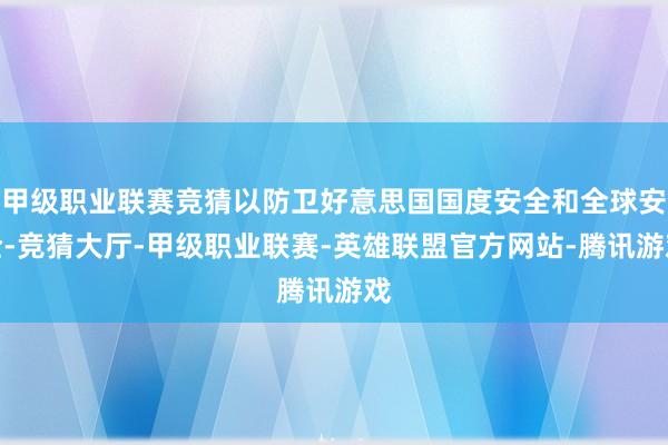 甲级职业联赛竞猜以防卫好意思国国度安全和全球安全-竞猜大厅-甲级职业联赛-英雄联盟官方网站-腾讯游戏