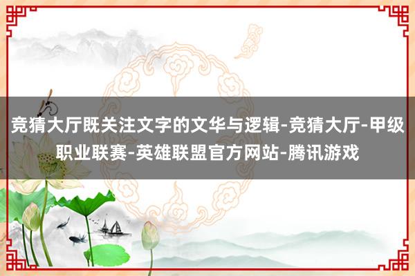竞猜大厅既关注文字的文华与逻辑-竞猜大厅-甲级职业联赛-英雄联盟官方网站-腾讯游戏
