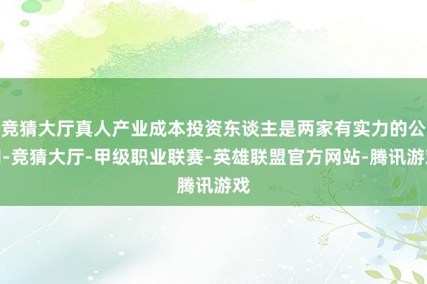竞猜大厅真人产业成本投资东谈主是两家有实力的公司-竞猜大厅-甲级职业联赛-英雄联盟官方网站-腾讯游戏