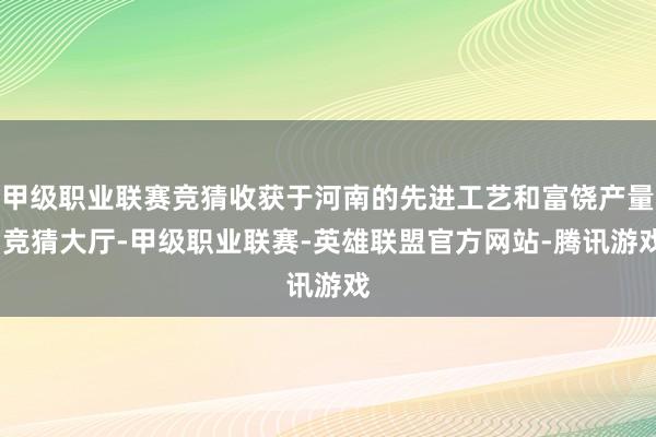 甲级职业联赛竞猜收获于河南的先进工艺和富饶产量-竞猜大厅-甲级职业联赛-英雄联盟官方网站-腾讯游戏