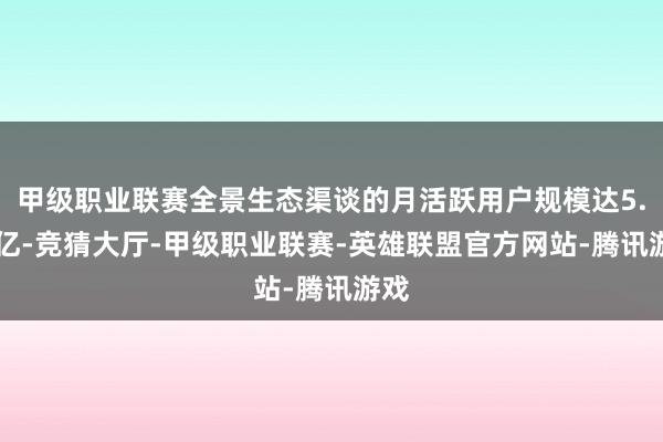 甲级职业联赛全景生态渠谈的月活跃用户规模达5.03亿-竞猜大厅-甲级职业联赛-英雄联盟官方网站-腾讯游戏