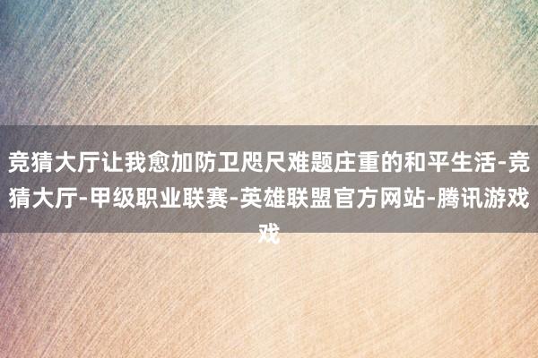 竞猜大厅让我愈加防卫咫尺难题庄重的和平生活-竞猜大厅-甲级职业联赛-英雄联盟官方网站-腾讯游戏