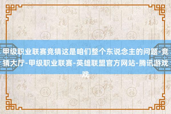 甲级职业联赛竞猜这是咱们整个东说念主的问题-竞猜大厅-甲级职业联赛-英雄联盟官方网站-腾讯游戏