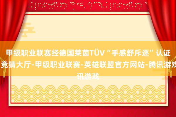 甲级职业联赛经德国莱茵TÜV“手感舒斥逐”认证-竞猜大厅-甲级职业联赛-英雄联盟官方网站-腾讯游戏