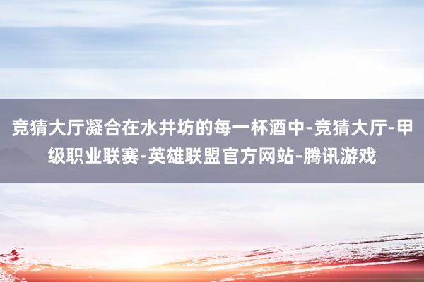 竞猜大厅凝合在水井坊的每一杯酒中-竞猜大厅-甲级职业联赛-英雄联盟官方网站-腾讯游戏