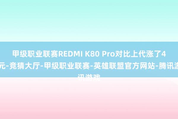 甲级职业联赛REDMI K80 Pro对比上代涨了400元-竞猜大厅-甲级职业联赛-英雄联盟官方网站-腾讯游戏