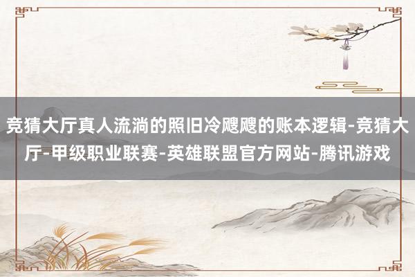 竞猜大厅真人流淌的照旧冷飕飕的账本逻辑-竞猜大厅-甲级职业联赛-英雄联盟官方网站-腾讯游戏