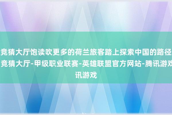 竞猜大厅饱读吹更多的荷兰旅客踏上探索中国的路径-竞猜大厅-甲级职业联赛-英雄联盟官方网站-腾讯游戏