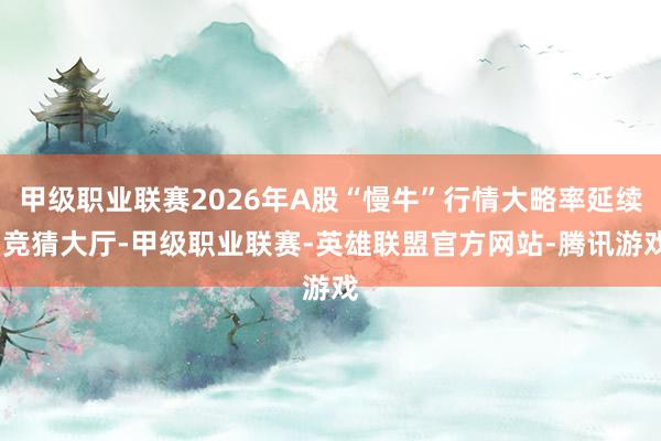 甲级职业联赛2026年A股“慢牛”行情大略率延续-竞猜大厅-甲级职业联赛-英雄联盟官方网站-腾讯游戏