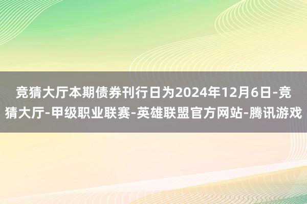竞猜大厅本期债券刊行日为2024年12月6日-竞猜大厅-甲级职业联赛-英雄联盟官方网站-腾讯游戏