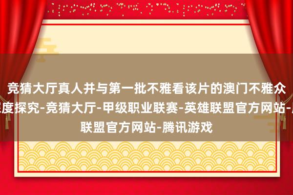 竞猜大厅真人并与第一批不雅看该片的澳门不雅众伸开了深度探究-竞猜大厅-甲级职业联赛-英雄联盟官方网站-腾讯游戏