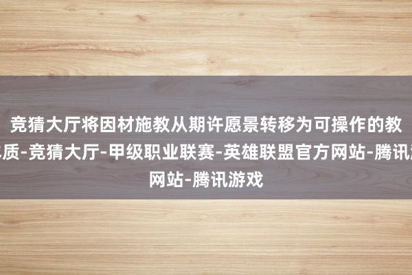 竞猜大厅将因材施教从期许愿景转移为可操作的教养本质-竞猜大厅-甲级职业联赛-英雄联盟官方网站-腾讯游戏