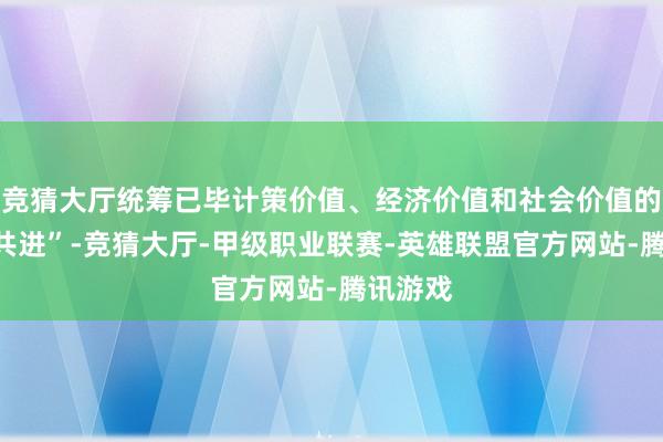 竞猜大厅统筹已毕计策价值、经济价值和社会价值的“同增共进”-竞猜大厅-甲级职业联赛-英雄联盟官方网站-腾讯游戏