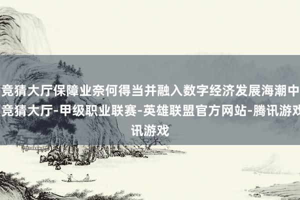 竞猜大厅保障业奈何得当并融入数字经济发展海潮中-竞猜大厅-甲级职业联赛-英雄联盟官方网站-腾讯游戏