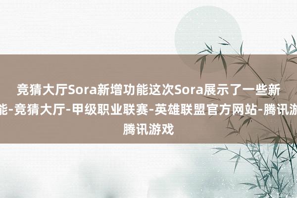 竞猜大厅Sora新增功能这次Sora展示了一些新功能-竞猜大厅-甲级职业联赛-英雄联盟官方网站-腾讯游戏