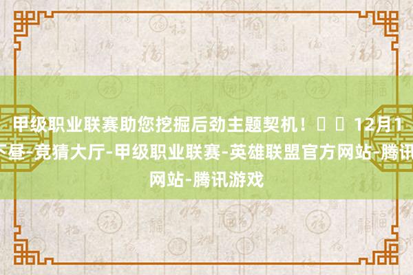 甲级职业联赛助您挖掘后劲主题契机！		12月11日下昼-竞猜大厅-甲级职业联赛-英雄联盟官方网站-腾讯游戏