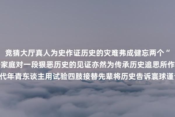 竞猜大厅真人为史作证历史的灾难弗成健忘两个“32”背后是一个又一个家庭对一段狠恶历史的见证亦然为传承历史追思所作念的致力于一代又一代年青东谈主用试验四肢接替先辈将历史告诉寰球谨记历史 诊治和平筹划：于卫亚编导：邓寒想记者：夏鹏、林凯、毛俊魏可欣（实习）、陈祥瑞（实习）评释：高涵统筹：冯子雄、郭依格鸣谢：侵华日军南京大屠杀受难同族挂牵馆    -竞猜大厅-甲级职业联赛-英雄联盟官方网站-腾讯游戏