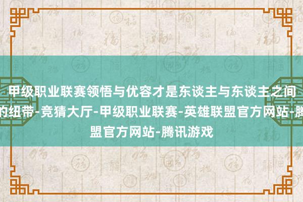 甲级职业联赛领悟与优容才是东谈主与东谈主之间最贵重的纽带-竞猜大厅-甲级职业联赛-英雄联盟官方网站-腾讯游戏