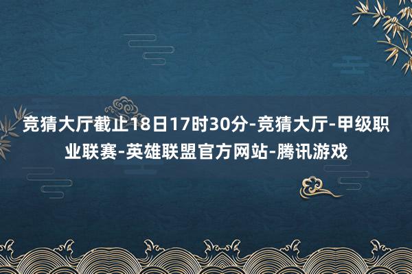 竞猜大厅截止18日17时30分-竞猜大厅-甲级职业联赛-英雄联盟官方网站-腾讯游戏