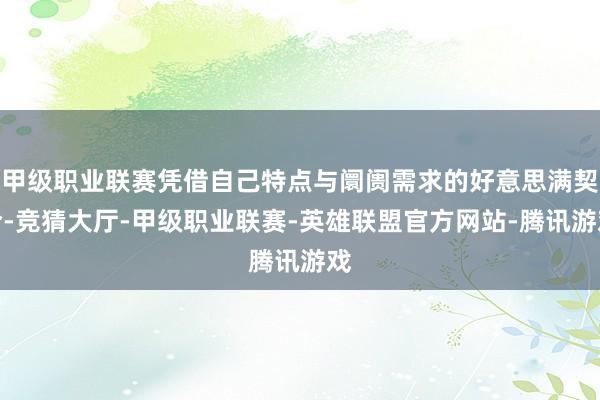 甲级职业联赛凭借自己特点与阛阓需求的好意思满契合-竞猜大厅-甲级职业联赛-英雄联盟官方网站-腾讯游戏