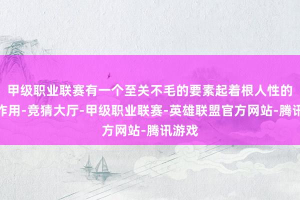 甲级职业联赛有一个至关不毛的要素起着根人性的支执作用-竞猜大厅-甲级职业联赛-英雄联盟官方网站-腾讯游戏