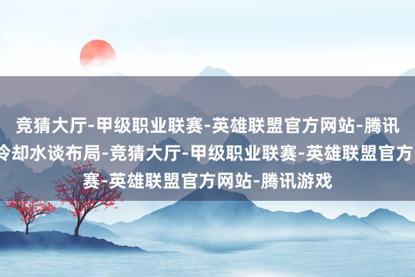 竞猜大厅-甲级职业联赛-英雄联盟官方网站-腾讯游戏通过优化冷却水谈布局-竞猜大厅-甲级职业联赛-英雄联盟官方网站-腾讯游戏