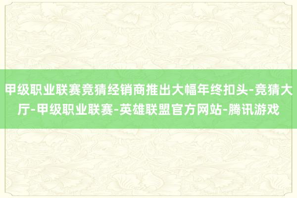 甲级职业联赛竞猜经销商推出大幅年终扣头-竞猜大厅-甲级职业联赛-英雄联盟官方网站-腾讯游戏