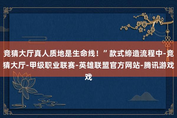竞猜大厅真人质地是生命线！”款式缔造流程中-竞猜大厅-甲级职业联赛-英雄联盟官方网站-腾讯游戏