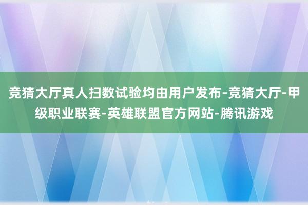 竞猜大厅真人扫数试验均由用户发布-竞猜大厅-甲级职业联赛-英雄联盟官方网站-腾讯游戏