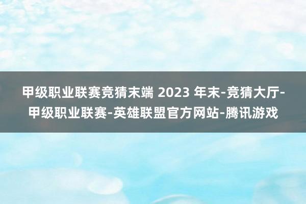 甲级职业联赛竞猜末端 2023 年末-竞猜大厅-甲级职业联赛-英雄联盟官方网站-腾讯游戏