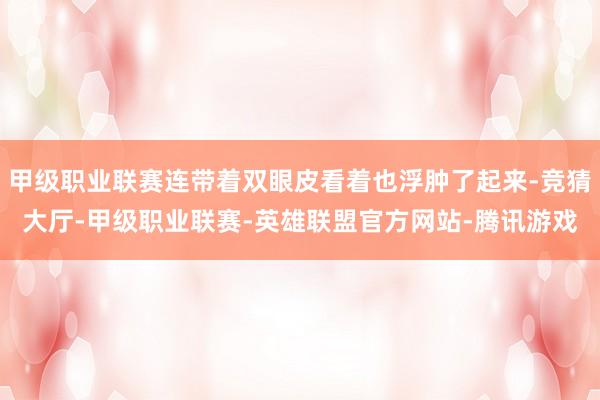 甲级职业联赛连带着双眼皮看着也浮肿了起来-竞猜大厅-甲级职业联赛-英雄联盟官方网站-腾讯游戏