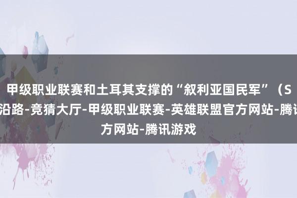 甲级职业联赛和土耳其支撑的“叙利亚国民军”（SNA）沿路-竞猜大厅-甲级职业联赛-英雄联盟官方网站-腾讯游戏
