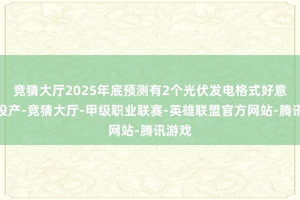 竞猜大厅2025年底预测有2个光伏发电格式好意思满投产-竞猜大厅-甲级职业联赛-英雄联盟官方网站-腾讯游戏