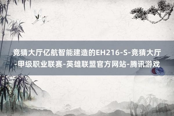 竞猜大厅　　亿航智能建造的EH216-S-竞猜大厅-甲级职业联赛-英雄联盟官方网站-腾讯游戏