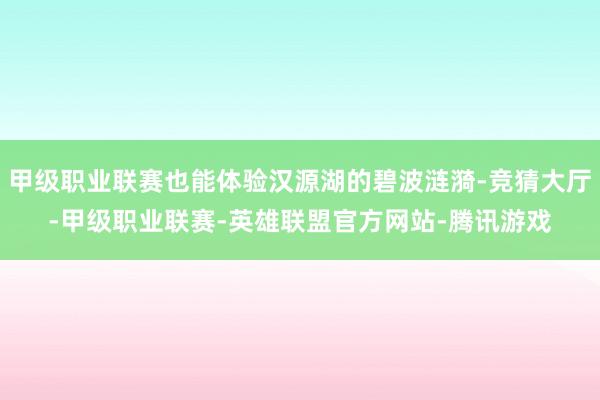 甲级职业联赛也能体验汉源湖的碧波涟漪-竞猜大厅-甲级职业联赛-英雄联盟官方网站-腾讯游戏