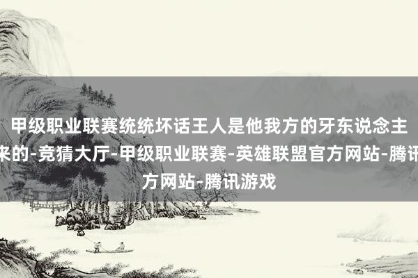 甲级职业联赛统统坏话王人是他我方的牙东说念主放出来的-竞猜大厅-甲级职业联赛-英雄联盟官方网站-腾讯游戏