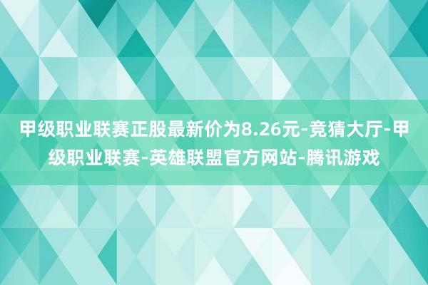 甲级职业联赛正股最新价为8.26元-竞猜大厅-甲级职业联赛-英雄联盟官方网站-腾讯游戏