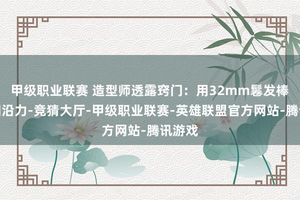 甲级职业联赛 造型师透露窍门:用32mm鬈发棒制造相沿力-竞猜大厅-甲级职业联赛-英雄联盟官方网站-腾讯游戏