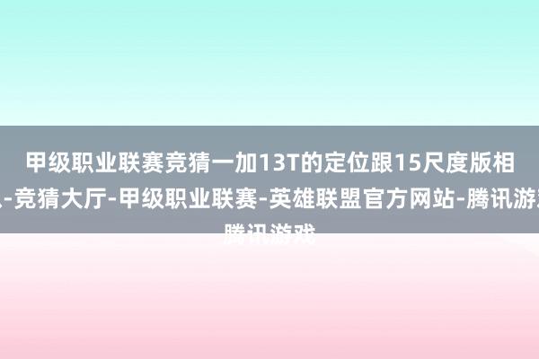 甲级职业联赛竞猜一加13T的定位跟15尺度版相似-竞猜大厅-甲级职业联赛-英雄联盟官方网站-腾讯游戏