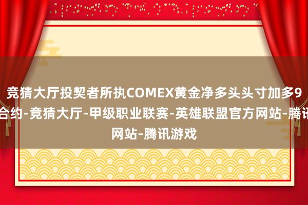 竞猜大厅投契者所执COMEX黄金净多头头寸加多918手合约-竞猜大厅-甲级职业联赛-英雄联盟官方网站-腾讯游戏
