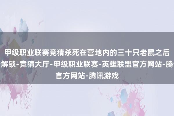 甲级职业联赛竞猜杀死在营地内的三十只老鼠之后就不错解锁-竞猜大厅-甲级职业联赛-英雄联盟官方网站-腾讯游戏