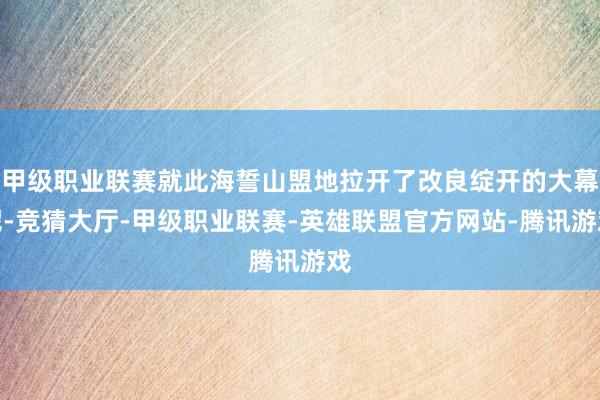 甲级职业联赛就此海誓山盟地拉开了改良绽开的大幕呢-竞猜大厅-甲级职业联赛-英雄联盟官方网站-腾讯游戏