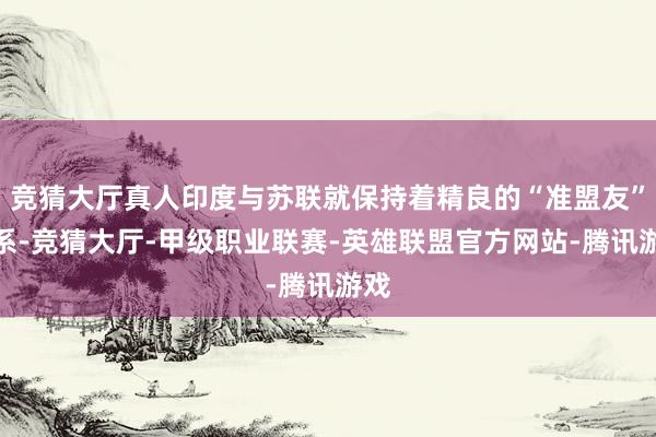 竞猜大厅真人印度与苏联就保持着精良的“准盟友”关系-竞猜大厅-甲级职业联赛-英雄联盟官方网站-腾讯游戏