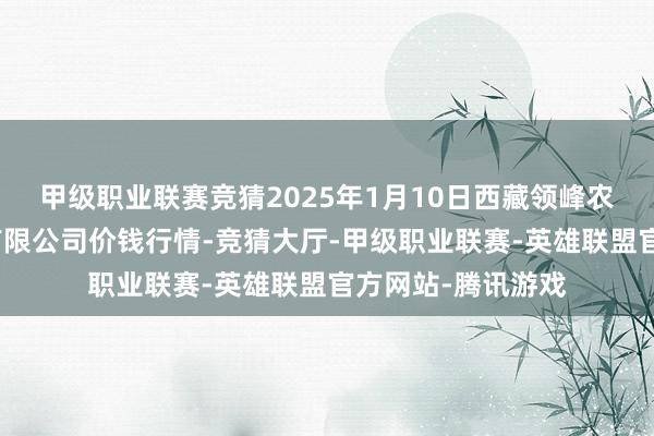 甲级职业联赛竞猜2025年1月10日西藏领峰农副居品筹画科罚有限公司价钱行情-竞猜大厅-甲级职业联赛-英雄联盟官方网站-腾讯游戏