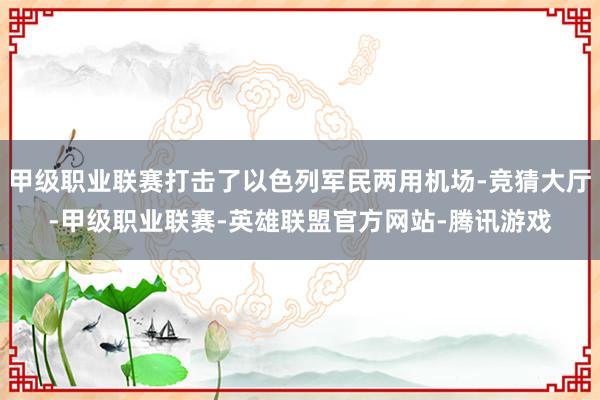 甲级职业联赛打击了以色列军民两用机场-竞猜大厅-甲级职业联赛-英雄联盟官方网站-腾讯游戏
