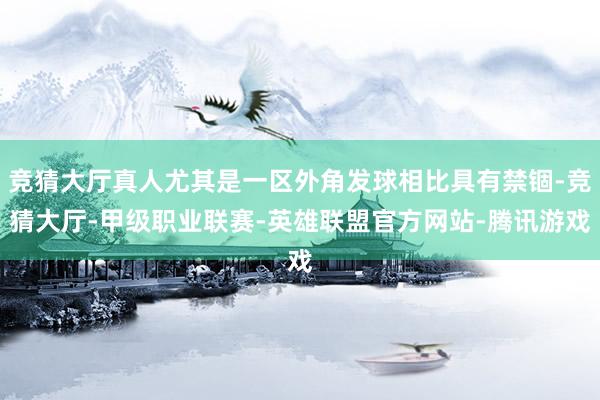 竞猜大厅真人尤其是一区外角发球相比具有禁锢-竞猜大厅-甲级职业联赛-英雄联盟官方网站-腾讯游戏