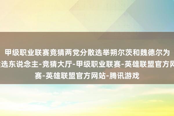 甲级职业联赛竞猜两党分散选举朔尔茨和魏德尔为各自的总理候选东说念主-竞猜大厅-甲级职业联赛-英雄联盟官方网站-腾讯游戏