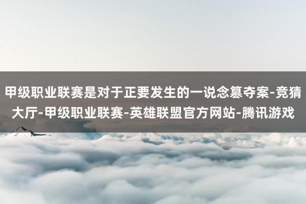 甲级职业联赛是对于正要发生的一说念篡夺案-竞猜大厅-甲级职业联赛-英雄联盟官方网站-腾讯游戏